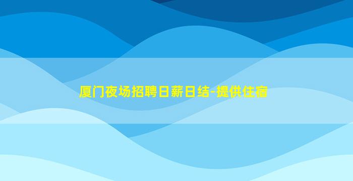 厦门夜场招聘日薪日结-提供住宿